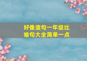 好像造句一年级比喻句大全简单一点