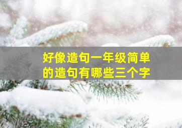 好像造句一年级简单的造句有哪些三个字