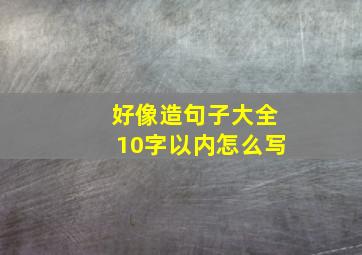 好像造句子大全10字以内怎么写