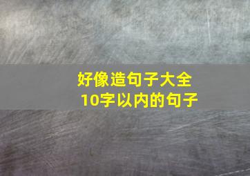 好像造句子大全10字以内的句子