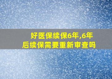 好医保续保6年,6年后续保需要重新审查吗