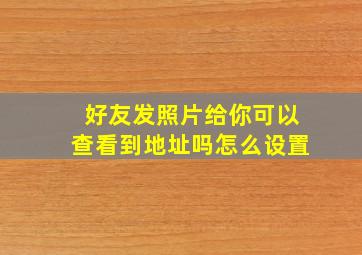 好友发照片给你可以查看到地址吗怎么设置