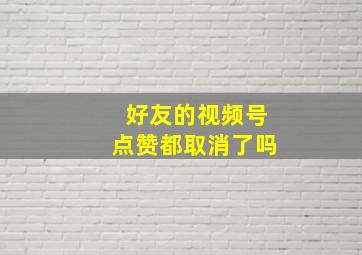 好友的视频号点赞都取消了吗