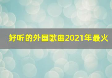 好听的外国歌曲2021年最火