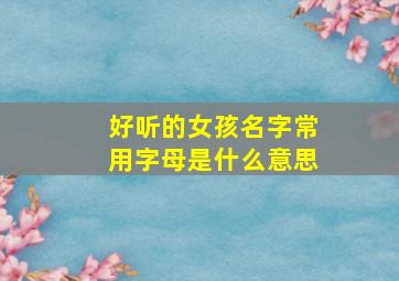 好听的女孩名字常用字母是什么意思