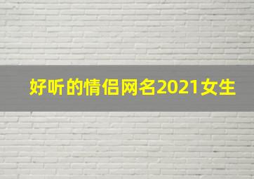 好听的情侣网名2021女生