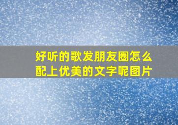 好听的歌发朋友圈怎么配上优美的文字呢图片