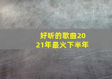 好听的歌曲2021年最火下半年