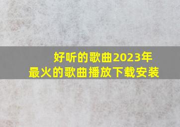 好听的歌曲2023年最火的歌曲播放下载安装