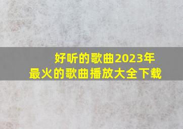 好听的歌曲2023年最火的歌曲播放大全下载