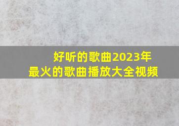 好听的歌曲2023年最火的歌曲播放大全视频