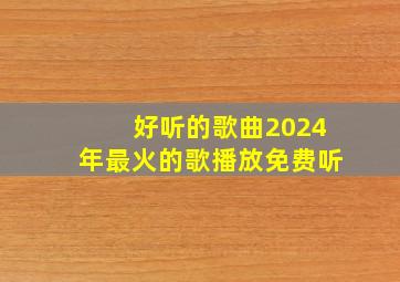 好听的歌曲2024年最火的歌播放免费听