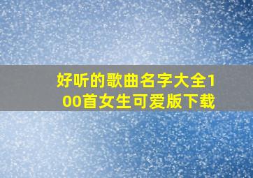 好听的歌曲名字大全100首女生可爱版下载