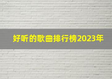 好听的歌曲排行榜2023年