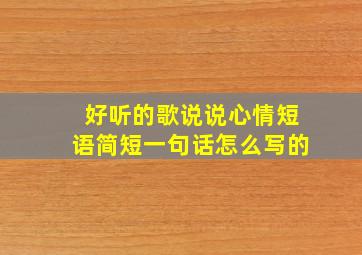 好听的歌说说心情短语简短一句话怎么写的