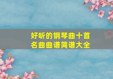 好听的钢琴曲十首名曲曲谱简谱大全