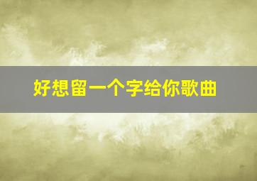 好想留一个字给你歌曲