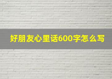 好朋友心里话600字怎么写