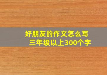 好朋友的作文怎么写三年级以上300个字