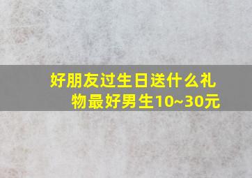 好朋友过生日送什么礼物最好男生10~30元