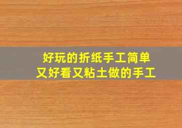 好玩的折纸手工简单又好看又粘土做的手工