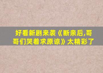 好看新剧来袭《断亲后,哥哥们哭着求原谅》太精彩了