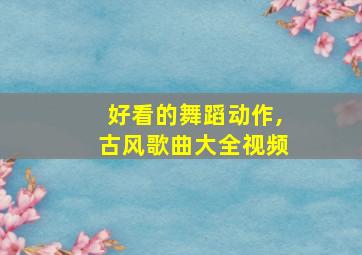 好看的舞蹈动作,古风歌曲大全视频