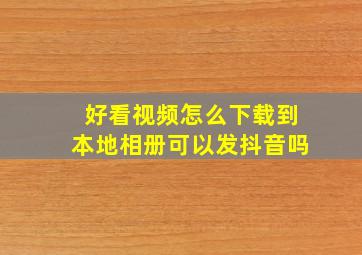 好看视频怎么下载到本地相册可以发抖音吗