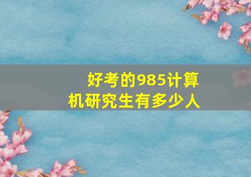 好考的985计算机研究生有多少人