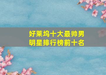 好莱坞十大最帅男明星排行榜前十名