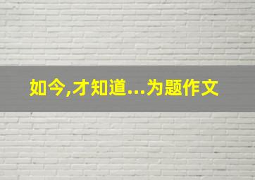 如今,才知道...为题作文