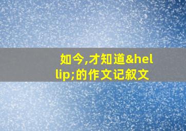 如今,才知道…的作文记叙文