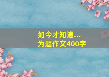 如今才知道...为题作文400字