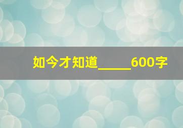 如今才知道_____600字