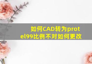 如何CAD转为protel99比例不对如何更改