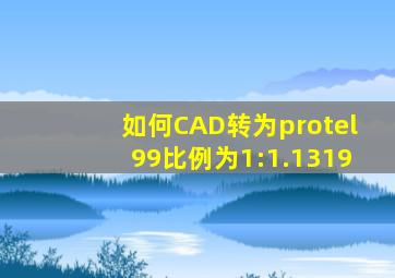 如何CAD转为protel99比例为1:1.1319