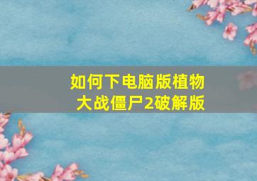 如何下电脑版植物大战僵尸2破解版