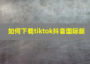 如何下载tiktok抖音国际版