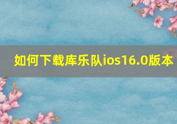 如何下载库乐队ios16.0版本