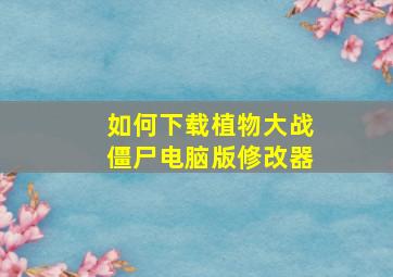 如何下载植物大战僵尸电脑版修改器