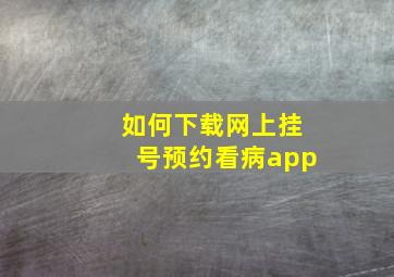 如何下载网上挂号预约看病app