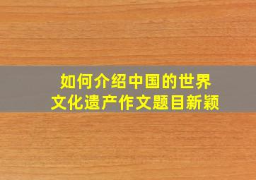 如何介绍中国的世界文化遗产作文题目新颖