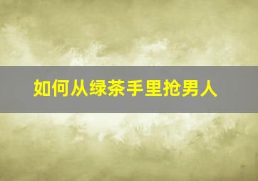 如何从绿茶手里抢男人