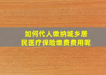 如何代人缴纳城乡居民医疗保险缴费费用呢