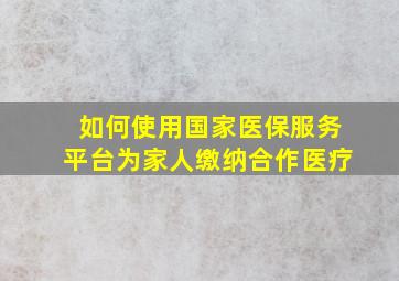 如何使用国家医保服务平台为家人缴纳合作医疗