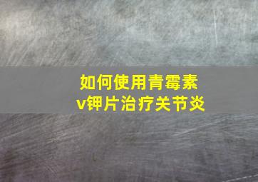 如何使用青霉素v钾片治疗关节炎