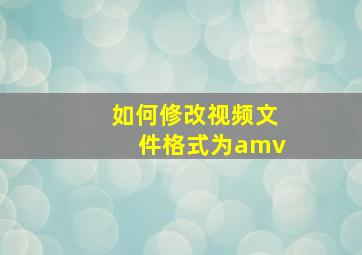 如何修改视频文件格式为amv