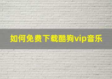 如何免费下载酷狗vip音乐