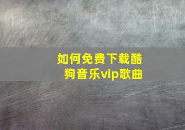 如何免费下载酷狗音乐vip歌曲