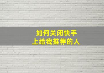 如何关闭快手上给我推荐的人